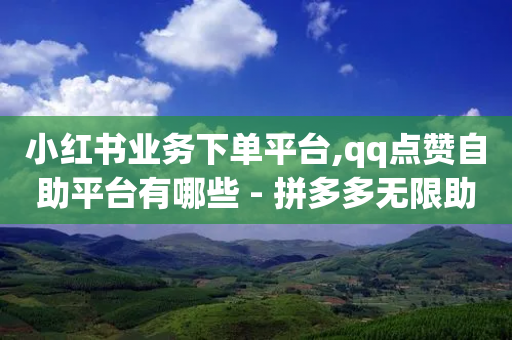 小红书业务下单平台,qq点赞自助平台有哪些 - 拼多多无限助力神器免费 - 拼多多模拟器能助力吗