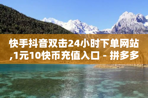 快手抖音双击24小时下单网站,1元10快币充值入口 - 拼多多刷助力软件 - 差2积分需要多少人助力