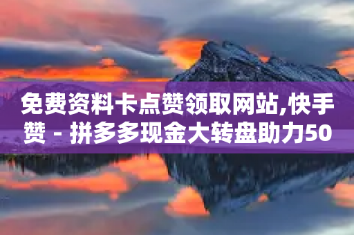 免费资料卡点赞领取网站,快手赞 - 拼多多现金大转盘助力50元 - 小刀拼多多-第1张图片-靖非智能科技传媒