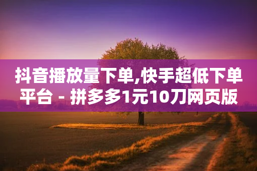 抖音播放量下单,快手超低下单平台 - 拼多多1元10刀网页版 - 能用QQ支付的拼多多助力平台