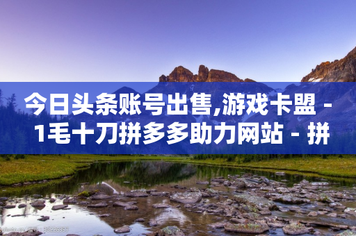 今日头条账号出售,游戏卡盟 - 1毛十刀拼多多助力网站 - 拼多多700元福卡使用方法