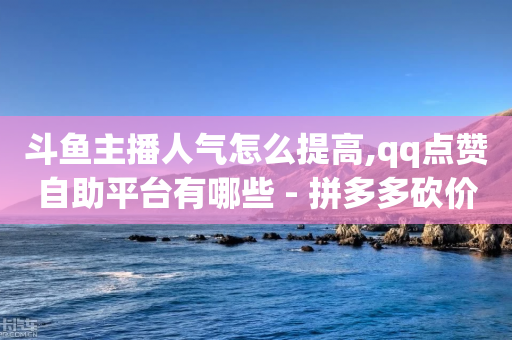 斗鱼主播人气怎么提高,qq点赞自助平台有哪些 - 拼多多砍价助力网站 - 拼多多人工客服电大写5字