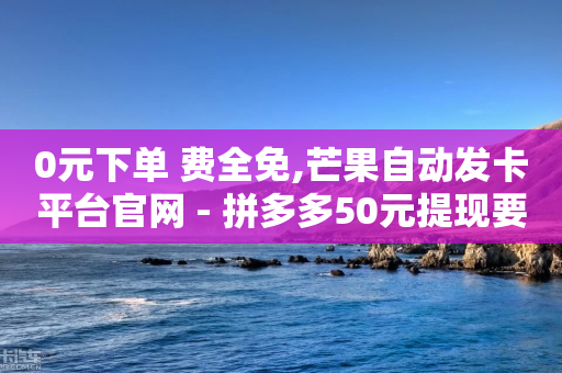 0元下单 费全免,芒果自动发卡平台官网 - 拼多多50元提现要多少人助力 - 拼多多助力成功过程