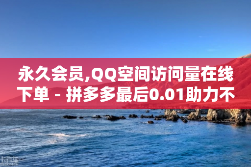 永久会员,QQ空间访问量在线下单 - 拼多多最后0.01助力不了 - 拼多多升级商品推广怎么弄