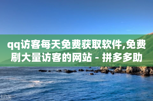 qq访客每天免费获取软件,免费刷大量访客的网站 - 拼多多助力黑科技 - 拼多多抢单神器管用吗