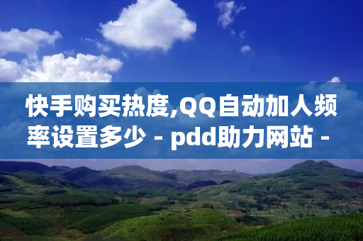 快手购买热度,QQ自动加人频率设置多少 - pdd助力网站 - 拼多多联盟推广官网入口