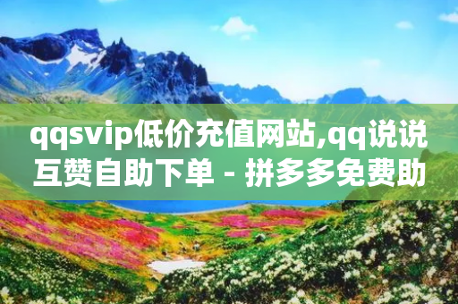 qqsvip低价充值网站,qq说说互赞自助下单 - 拼多多免费助力工具app - 拼多多总部投诉电话号码-第1张图片-靖非智能科技传媒