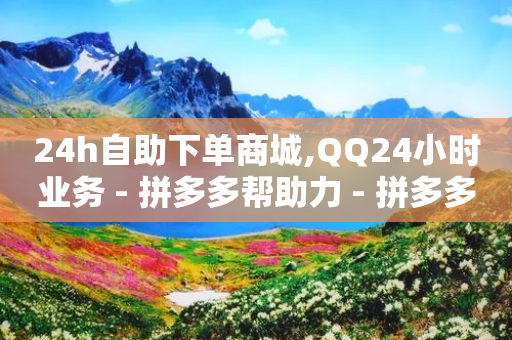 24h自助下单商城,QQ24小时业务 - 拼多多帮助力 - 拼多多一键助力神器