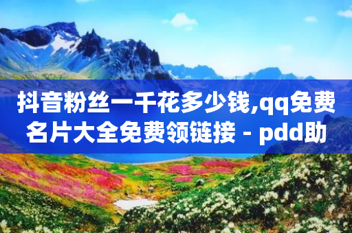 抖音粉丝一千花多少钱,qq免费名片大全免费领链接 - pdd助力网站 - 拼多多任务群-第1张图片-靖非智能科技传媒