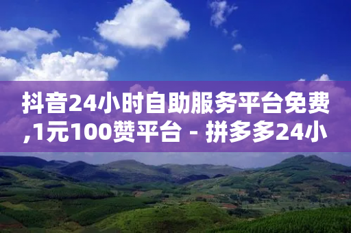 抖音24小时自助服务平台免费,1元100赞平台 - 拼多多24小时助力平台 - 像塑互助微信群