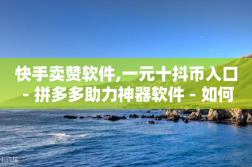 快手卖赞软件,一元十抖币入口 - 拼多多助力神器软件 - 如何找到拼多多互助群