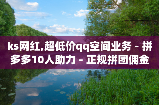 ks网红,超低价qq空间业务 - 拼多多10人助力 - 正规拼团佣金的平台