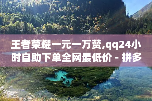 王者荣耀一元一万赞,qq24小时自助下单全网最低价 - 拼多多最后0.01解决办法 - 一个手机号注册几个拼多多-第1张图片-靖非智能科技传媒