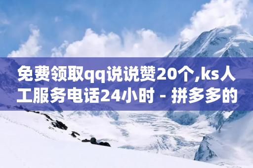 免费领取qq说说赞20个,ks人工服务电话24小时 - 拼多多的软件 - 拼多多推金币到最后推不动