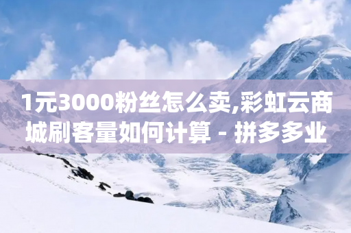 1元3000粉丝怎么卖,彩虹云商城刷客量如何计算 - 拼多多业务网24小时自助下单 - 快手刷助力软件app