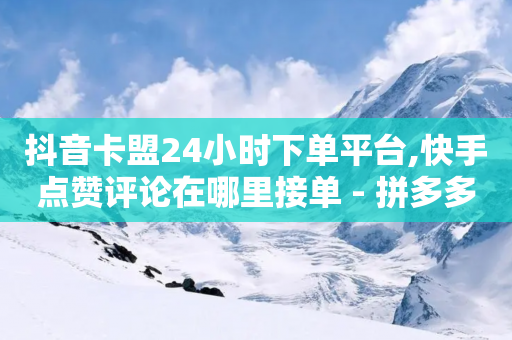 抖音卡盟24小时下单平台,快手点赞评论在哪里接单 - 拼多多自助下单 - 拼多多怎么卡助力-第1张图片-靖非智能科技传媒