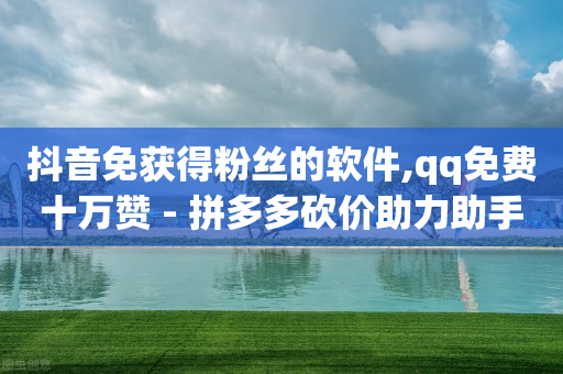 抖音免获得粉丝的软件,qq免费十万赞 - 拼多多砍价助力助手 - 自动砍价神器