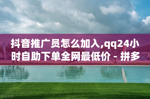 抖音推广员怎么加入,qq24小时自助下单全网最低价 - 拼多多商家服务平台 - 拼多多买助力人数-第1张图片-靖非智能科技传媒