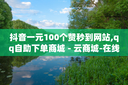 抖音一元100个赞秒到网站,qq自助下单商城 - 云商城-在线下单 - 免费领现金红包