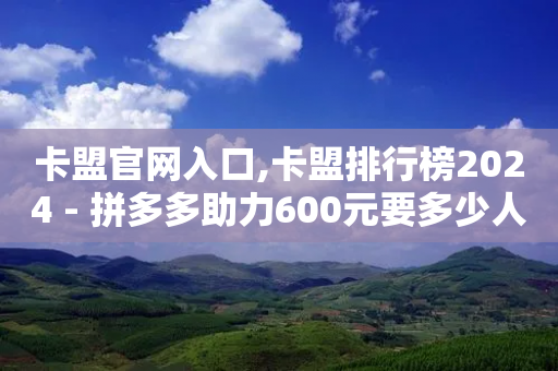 卡盟官网入口,卡盟排行榜2024 - 拼多多助力600元要多少人 - 拼多多助力那个我都不会点-第1张图片-靖非智能科技传媒