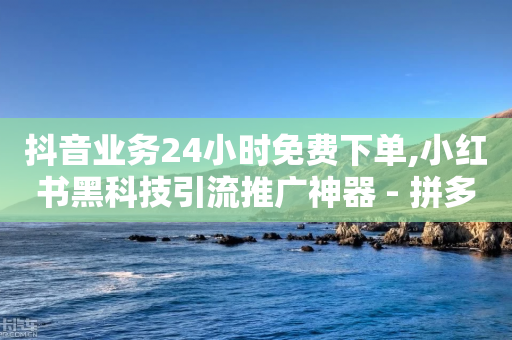 抖音业务24小时免费下单,小红书黑科技引流推广神器 - 拼多多免费领商品助力 - 快手全网最低价下单平台-第1张图片-靖非智能科技传媒