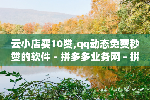 云小店买10赞,qq动态免费秒赞的软件 - 拼多多业务网 - 拼多多最后剩10积分是真的吗-第1张图片-靖非智能科技传媒