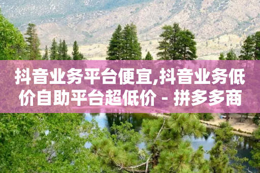 抖音业务平台便宜,抖音业务低价自助平台超低价 - 拼多多商家刷10万销量 - 拼多多被助力的人名单-第1张图片-靖非智能科技传媒