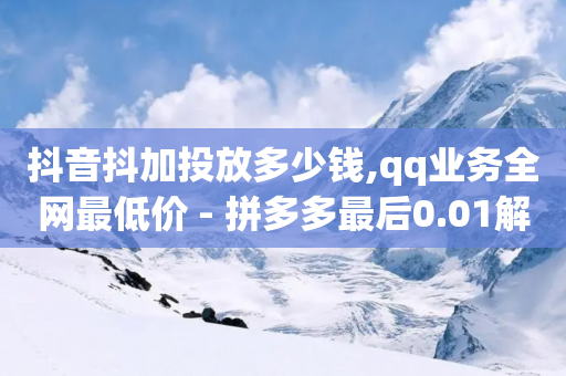 抖音抖加投放多少钱,qq业务全网最低价 - 拼多多最后0.01解决办法 - 拼多多助力群免费加入-第1张图片-靖非智能科技传媒