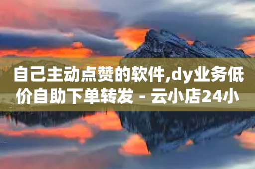 自己主动点赞的软件,dy业务低价自助下单转发 - 云小店24小时自助下单 - 发给拼多多客服