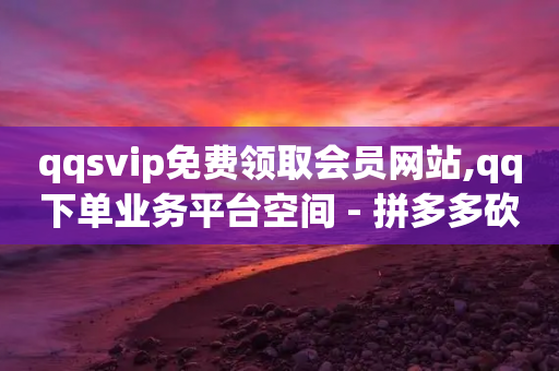 qqsvip免费领取会员网站,qq下单业务平台空间 - 拼多多砍价助力网站 - 拼多多助力我