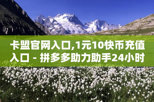 卡盟官网入口,1元10快币充值入口 - 拼多多助力助手24小时客服电话 - 为什么拼多多助力真的有钱呢