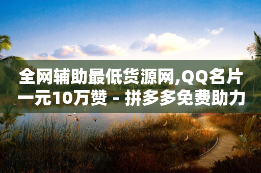 全网辅助最低货源网,QQ名片一元10万赞 - 拼多多免费助力工具无限制 - 驾考科目一是不是机考