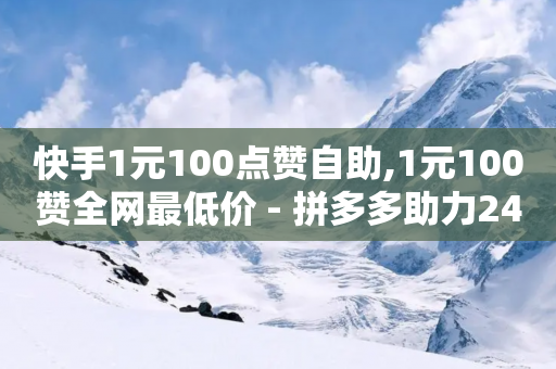 快手1元100点赞自助,1元100赞全网最低价 - 拼多多助力24小时免费 - 拼多多挣钱的方法-第1张图片-靖非智能科技传媒