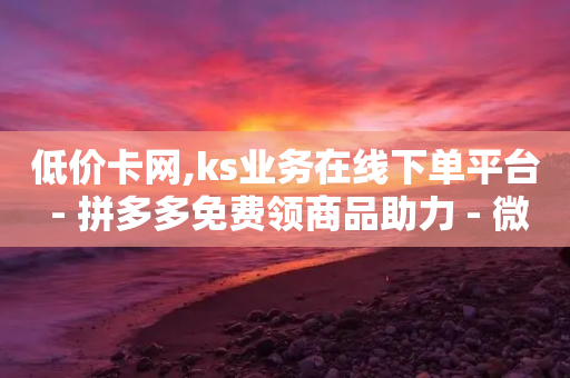 低价卡网,ks业务在线下单平台 - 拼多多免费领商品助力 - 微信群0元薅羊毛是什么套路-第1张图片-靖非智能科技传媒