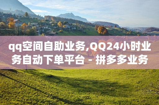 qq空间自助业务,QQ24小时业务自动下单平台 - 拼多多业务关注下单平台入口链接 - 拼多多什么情况下会吞刀-第1张图片-靖非智能科技传媒