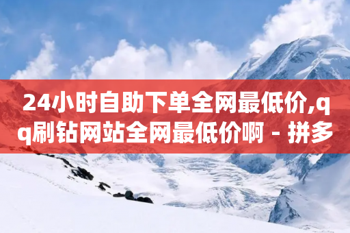 24小时自助下单全网最低价,qq刷钻网站全网最低价啊 - 拼多多刷助力网站哪个可靠 - 拼多多提现流程到底多少步-第1张图片-靖非智能科技传媒