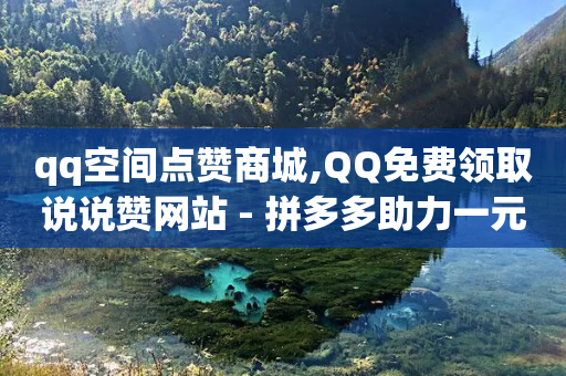 qq空间点赞商城,QQ免费领取说说赞网站 - 拼多多助力一元十刀怎么弄 - 拼多多砍一刀助力-第1张图片-靖非智能科技传媒