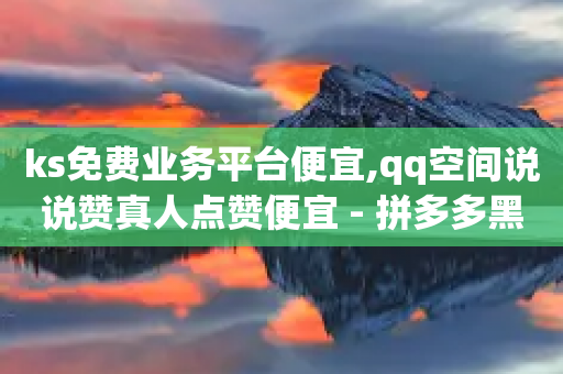 ks免费业务平台便宜,qq空间说说赞真人点赞便宜 - 拼多多黑科技引流推广神器 - 24小时客服在线咨询-第1张图片-靖非智能科技传媒