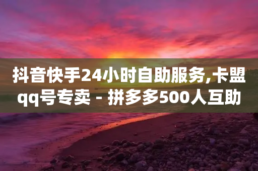 抖音快手24小时自助服务,卡盟qq号专卖 - 拼多多500人互助群 - 拼多多奥运买到刀