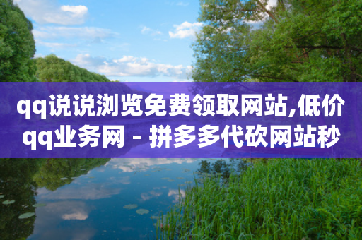 qq说说浏览免费领取网站,低价qq业务网 - 拼多多代砍网站秒砍 - 拼多多砍价免费拿商品