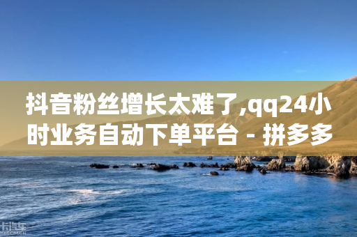 抖音粉丝增长太难了,qq24小时业务自动下单平台 - 拼多多无限助力app - 拼多多qq怎么助力-第1张图片-靖非智能科技传媒