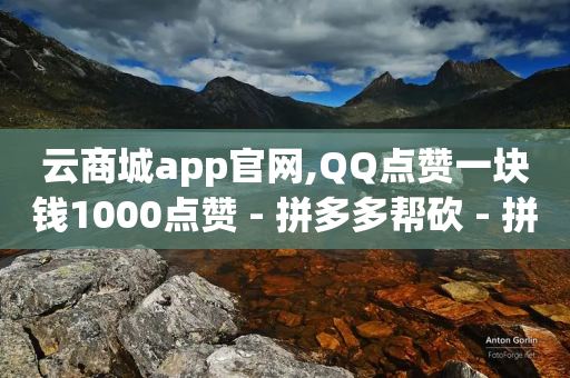 云商城app官网,QQ点赞一块钱1000点赞 - 拼多多帮砍 - 拼多多助力700元有成功的吗