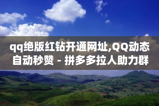 qq绝版红钻开通网址,QQ动态自动秒赞 - 拼多多拉人助力群 - 拼多多拼单提现50现金技巧-第1张图片-靖非智能科技传媒