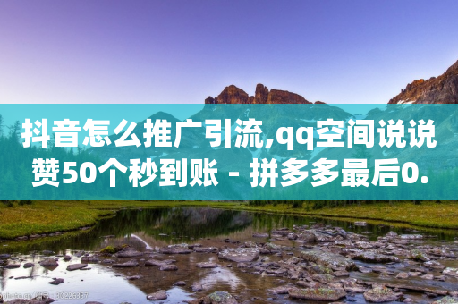 抖音怎么推广引流,qq空间说说赞50个秒到账 - 拼多多最后0.01碎片 - 网红商城app下载安装-第1张图片-靖非智能科技传媒