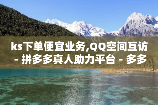 ks下单便宜业务,QQ空间互访 - 拼多多真人助力平台 - 多多提购物平台-第1张图片-靖非智能科技传媒