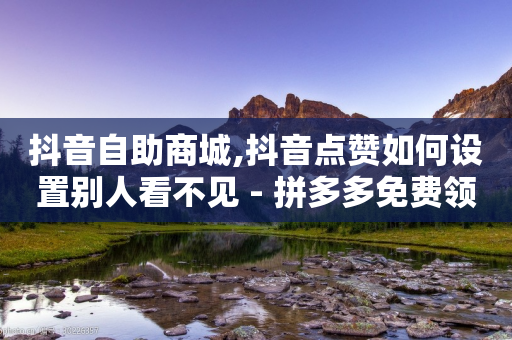 抖音自助商城,抖音点赞如何设置别人看不见 - 拼多多免费领商品助力 - 奥运会拼多多提现是真的吗