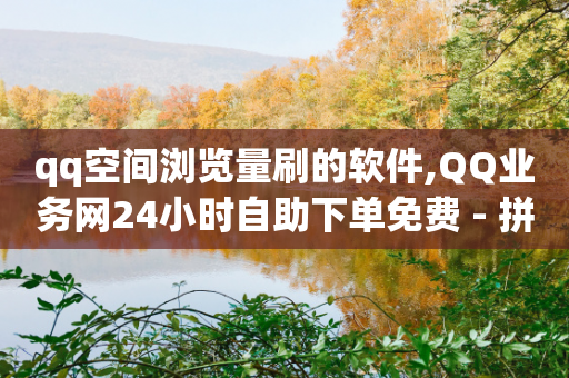 qq空间浏览量刷的软件,QQ业务网24小时自助下单免费 - 拼多多砍刀软件代砍平台 - 拼多多助力放单平台