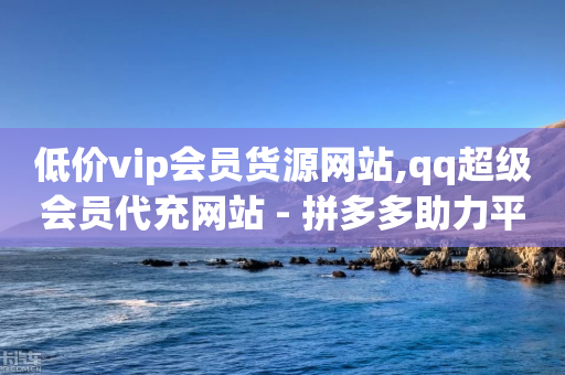 低价vip会员货源网站,qq超级会员代充网站 - 拼多多助力平台 - 拼多多怎么助力-第1张图片-靖非智能科技传媒