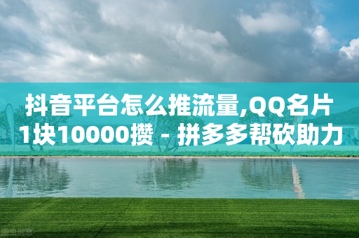 抖音平台怎么推流量,QQ名片1块10000攒 - 拼多多帮砍助力网站便宜 - 拼多多助力网站低价