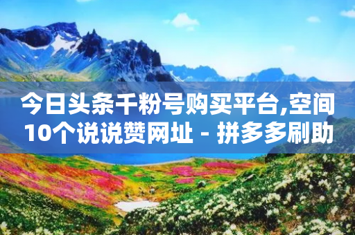 今日头条千粉号购买平台,空间10个说说赞网址 - 拼多多刷助力网站哪个可靠 - 拼多多好友助力平台